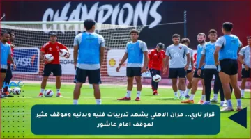 قرار ناري.. مران الأهلي يشهد تدريبات فنية وبدنية وموقف مثير لموقف إمام عاشور